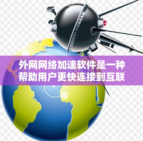 外网网络加速软件是一种帮助用户更快连接到互联网的工具，通常允许直接使用外部网络。以下是对外网网络加速软件的详细总结