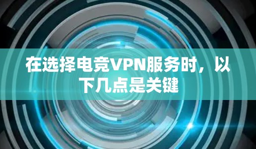 在选择电竞VPN服务时，以下几点是关键