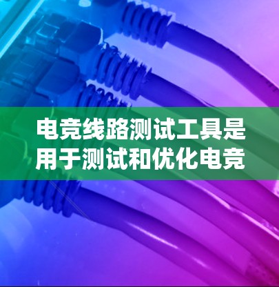 电竞线路测试工具是用于测试和优化电竞设备和系统的工具，主要应用于比赛、设计和日常维护。以下是对这种工具的详细分析