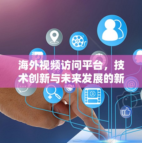 海外视频访问平台，技术创新与未来发展的新维度