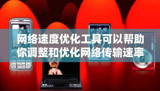 网络速度优化工具可以帮助你调整和优化网络传输速率，提升网络性能。以下是一个系统性的指南，帮助你选择和使用最适合的工具