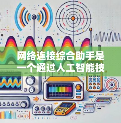 网络连接综合助手是一个通过人工智能技术帮助用户连接各种网络设备和服务的工具。它具有以下核心功能