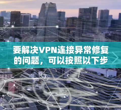 要解决VPN连接异常修复的问题，可以按照以下步骤进行