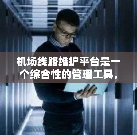 机场线路维护平台是一个综合性的管理工具，旨在优化机场设施的维护和运营效率。以下是关于该平台的详细分析