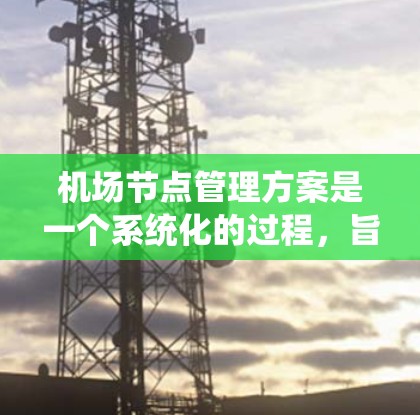 机场节点管理方案是一个系统化的过程，旨在优化机场资源分配、提高运营效率、保障安全和降低成本。以下是一个机场节点管理方案的框架，供参考