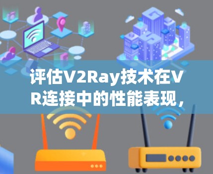 评估V2Ray技术在VR连接中的性能表现，V2Ray连接速度测试分析与未来展望