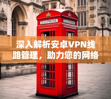 深入解析安卓VPN线路管理，助力您的网络安全与效率提升