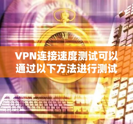 VPN连接速度测试可以通过以下方法进行测试，帮助你了解其性能