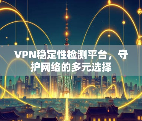 VPN稳定性检测平台，守护网络的多元选择