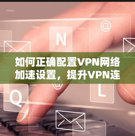 如何正确配置VPN网络加速设置，提升VPN连接效率
