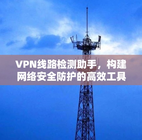 VPN线路检测助手，构建网络安全防护的高效工具
