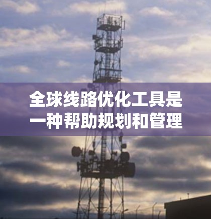 全球线路优化工具是一种帮助规划和管理全球范围内的交通线路、道路、铁路、公路等设施的系统工具。以下是一些全球线路优化工具的概述和推荐