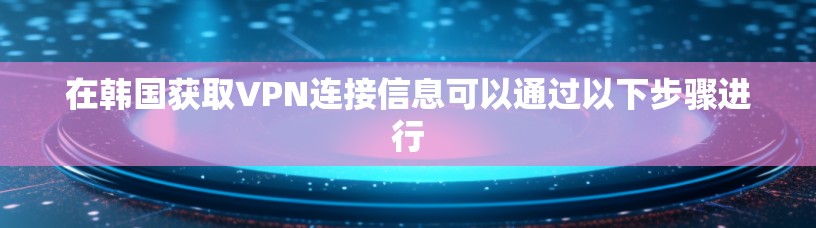 在韩国获取VPN连接信息可以通过以下步骤进行
