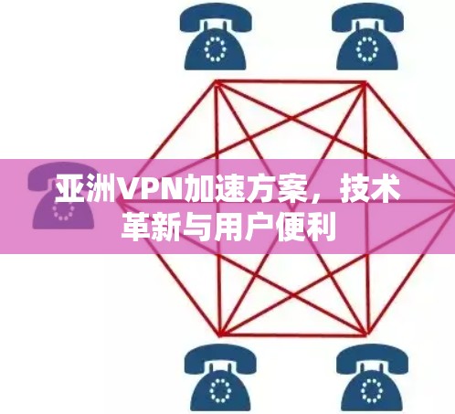 亚洲VPN加速方案，技术革新与用户便利