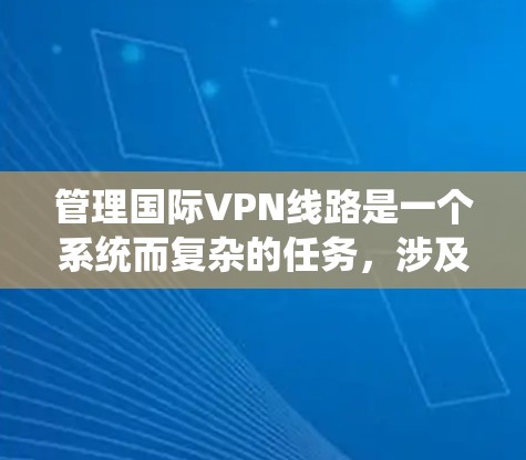 管理国际VPN线路是一个系统而复杂的任务，涉及技术、安全和法律等多个方面。以下是一个详细且有条理的总结，帮助您更好地管理国际VPN网络