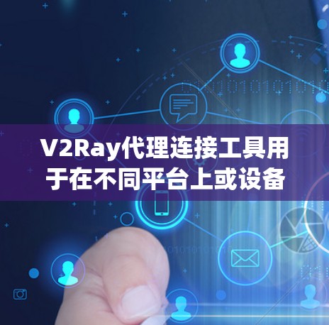 V2Ray代理连接工具用于在不同平台上或设备之间进行连接和数据交换。以下是一步步的使用指南