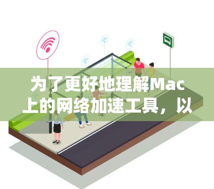 为了更好地理解Mac上的网络加速工具，以下是一些系统性整理的内容，帮助您更好地了解这些工具的使用方法和功能
