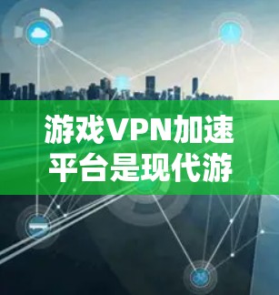 游戏VPN加速平台是现代游戏常用的工具，可以帮助用户快速加速游戏，减少延迟，提升游戏体验。以下是一些步骤指南和注意事项，帮助您使用游戏VPN加速平台