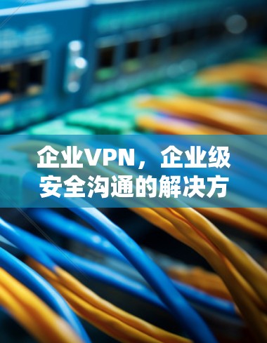 企业VPN，企业级安全沟通的解决方案