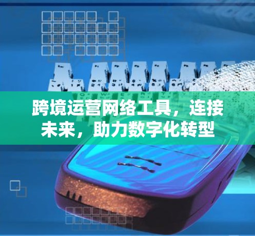跨境运营网络工具，连接未来，助力数字化转型