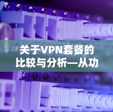 关于VPN套餐的比较与分析—从功能与性价比的视角