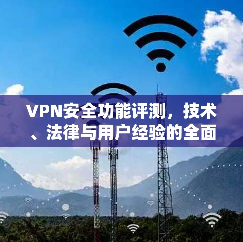 VPN安全功能评测，技术、法律与用户经验的全面解析