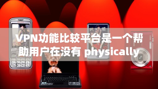 VPN功能比较平台是一个帮助用户在没有 physically进入网络的情况下获得互联网资源的工具。以下是对这些平台功能的详细对比