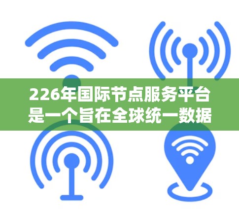226年国际节点服务平台是一个旨在全球统一数据存储和管理的大型项目，涉及多个关键领域。以下是对其的主要概述和未来展望