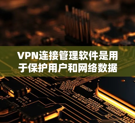 VPN连接管理软件是用于保护用户和网络数据安全的重要工具。以下是对这些软件的详细分类和功能说明
