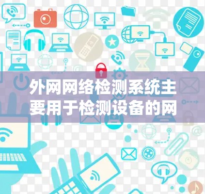 外网网络检测系统主要用于检测设备的网络连接状态，帮助用户了解设备与网络的关系以及网络的使用情况。以下是对该系统工作的详细总结