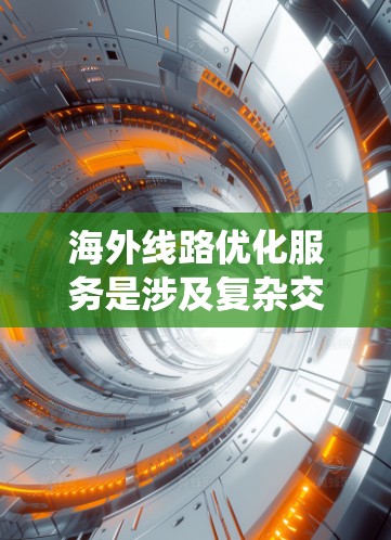 海外线路优化服务是涉及复杂交通网络优化的重要领域，涉及多方面的技术与方法。以下是系统性的总结和建议，帮助您全面理解和应用这些方法