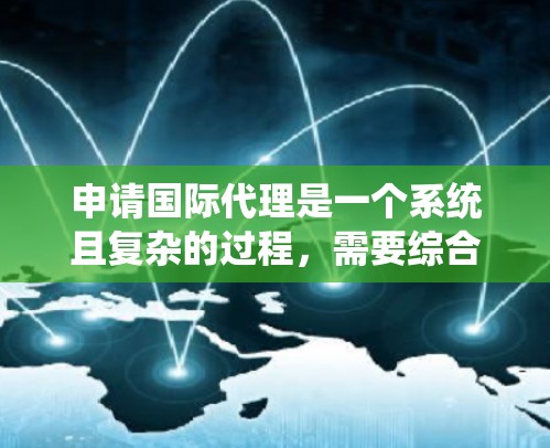 申请国际代理是一个系统且复杂的过程，需要综合考虑多个因素。以下是一个详细的申请指南，帮助你系统地进行