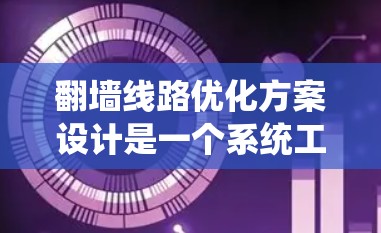 翻墙线路优化方案设计是一个系统工程，需要从多个维度进行规划和实施。以下是一个结构化的优化方案