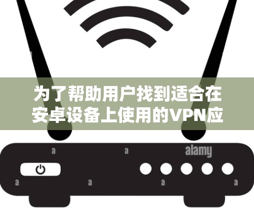 为了帮助用户找到适合在安卓设备上使用的VPN应用工具，以下是详细的分析和推荐
