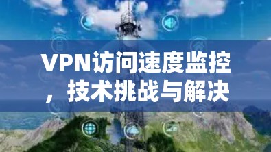 VPN访问速度监控，技术挑战与解决方案