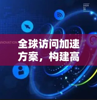 全球访问加速方案，构建高效网络访问新标准