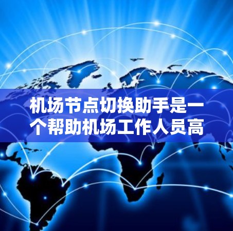 机场节点切换助手是一个帮助机场工作人员高效管理机场节点的工具。以下是该助手的主要功能和特点