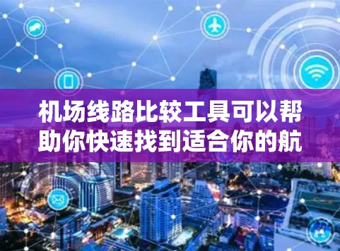 机场线路比较工具可以帮助你快速找到适合你的航班信息，以下是几种常用的机场线路比较工具