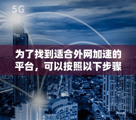 为了找到适合外网加速的平台，可以按照以下步骤进行系统性地查找和评估