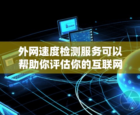 外网速度检测服务可以帮助你评估你的互联网连接速度，了解网络的稳定性，并避免因延迟过长或不稳定导致的数据丢失或延迟问题。以下是一些常用的方法和工具用于检测外网速度