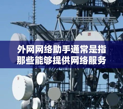 外网网络助手通常是指那些能够提供网络服务的设备或软件工具，帮助用户访问互联网。以下是一些常用的外网网络助手及其功能