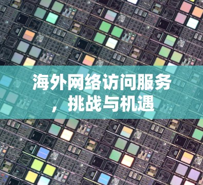 海外网络访问服务，挑战与机遇
