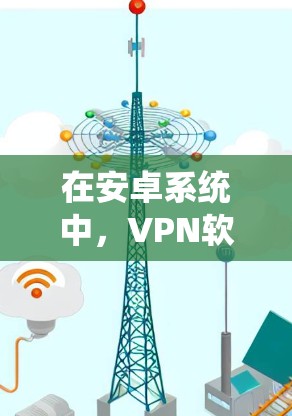 在安卓系统中，VPN软件的选择和使用需要谨慎，尤其是测速和安全问题。以下是一些可以考虑的安卓VPN测速软件及其优势