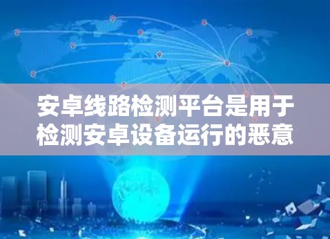 安卓线路检测平台是用于检测安卓设备运行的恶意软件、病毒、缓存注入等安全问题的工具。以下是一些关键点和步骤，帮助你更好地理解和使用这些平台