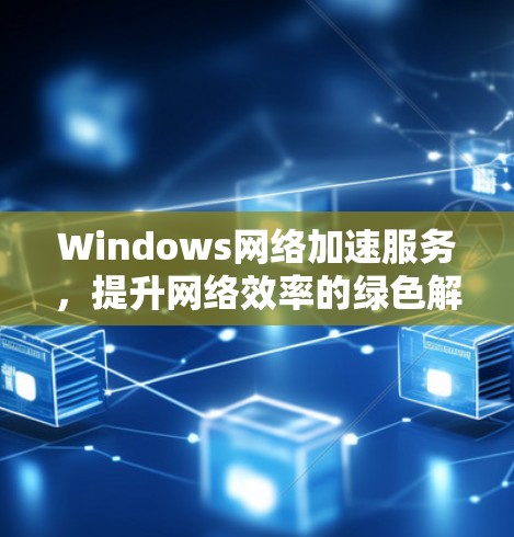 Windows网络加速服务，提升网络效率的绿色解决方案