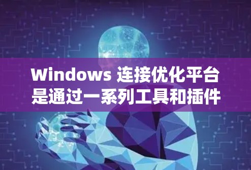Windows 连接优化平台是通过一系列工具和插件来提升 Windows 系统连接性能、安全性以及用户体验的工具。以下是一个系统化的介绍，帮助你更好地理解和掌握相关知识