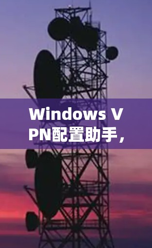 Windows VPN配置助手，让VPN配置变得简单
