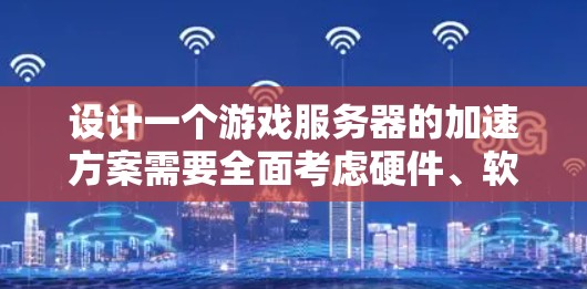 设计一个游戏服务器的加速方案需要全面考虑硬件、软件和扩展性等多个方面。以下是一个结构化的加速方案设计