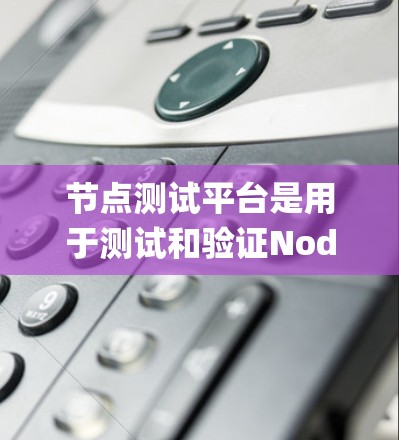 节点测试平台是用于测试和验证Node.js应用性能和稳定性的一种工具。以下是对节点测试平台的系统性总结