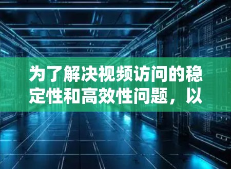 为了解决视频访问的稳定性和高效性问题，以下是一个系统化的解决方案计划